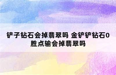 铲子钻石会掉翡翠吗 金铲铲钻石0胜点输会掉翡翠吗